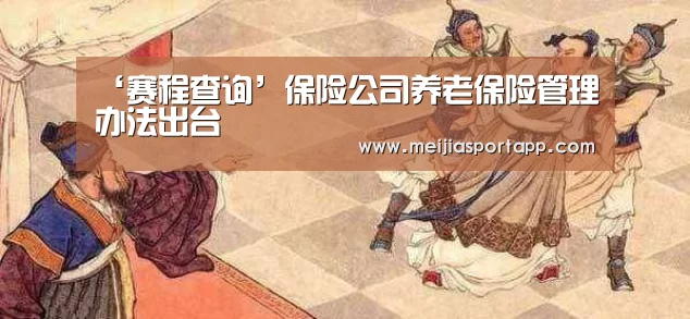 ‘赛程查询’保险公司养老保险管理办法出台(图1) 2026美加墨