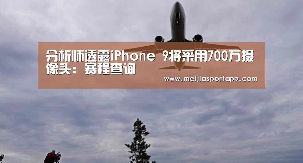 分析师透露iPhone 9将采用700万摄像头:赛程查询(图1) 中文资讯