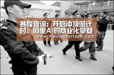 赛程查询:开启冲顶倒计时:阿里AI的商业化攀登故事(图1) 赛程查询